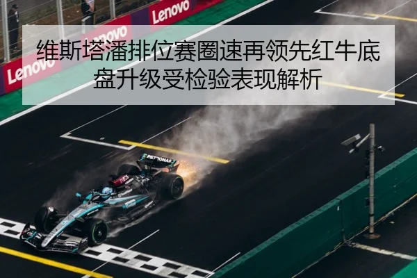 维斯塔潘排位赛圈速再领先红牛底盘升级受检验表现解析(BOBSPORTS)