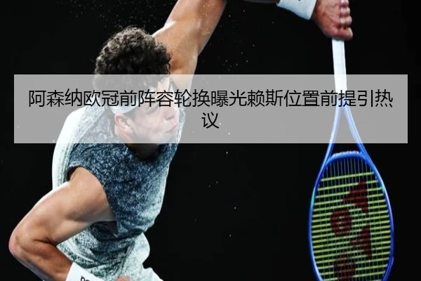阿森纳欧冠前阵容轮换曝光赖斯位置前提引热议(BOBSPORTS)